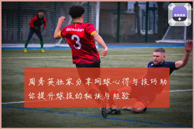 周秀英独家分享网球心得与技巧助你提升球技的秘诀与经验