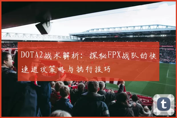 DOTA2战术解析：探秘FPX战队的快速进攻策略与执行技巧