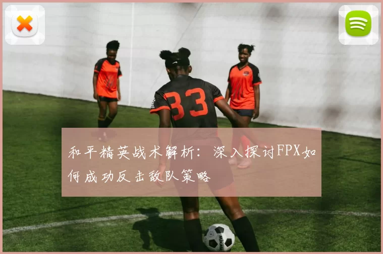 和平精英战术解析：深入探讨FPX如何成功反击敌队策略