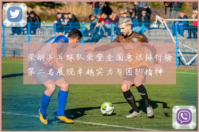 深圳乒乓球队荣登全国意识排行榜第二名展现卓越实力与团队精神
