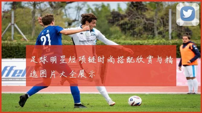 足球明星短项链时尚搭配欣赏与精选图片大全展示