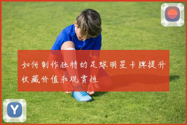 如何制作独特的足球明星卡牌提升收藏价值和观赏性