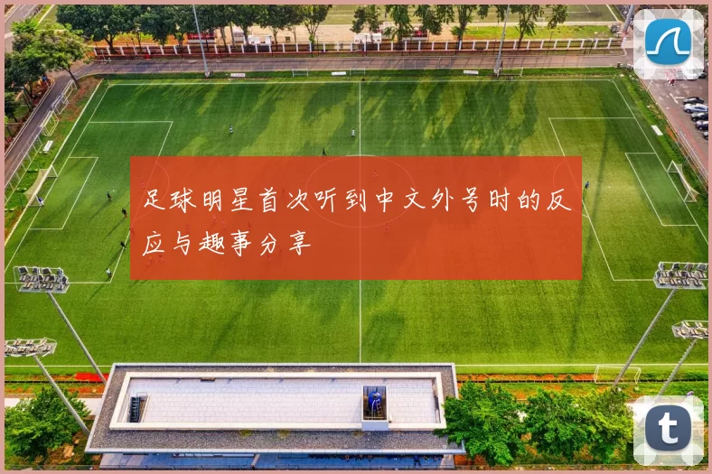 足球明星首次听到中文外号时的反应与趣事分享