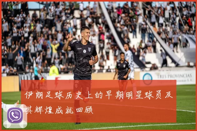 伊朗足球历史上的早期明星球员及其辉煌成就回顾