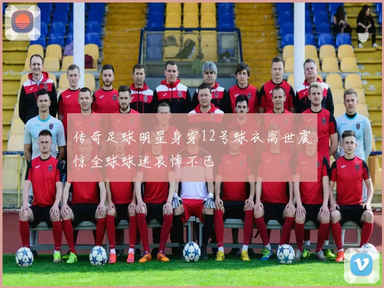 传奇足球明星身穿12号球衣离世震惊全球球迷哀悼不已