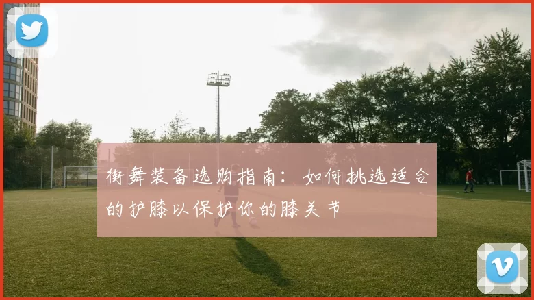 街舞装备选购指南：如何挑选适合的护膝以保护你的膝关节