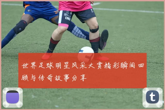 世界足球明星风采大赏精彩瞬间回顾与传奇故事分享