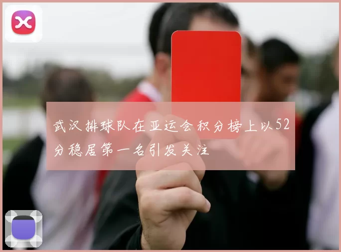 武汉排球队在亚运会积分榜上以52分稳居第一名引发关注