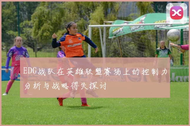 EDG战队在英雄联盟赛场上的控制力分析与战略得失探讨