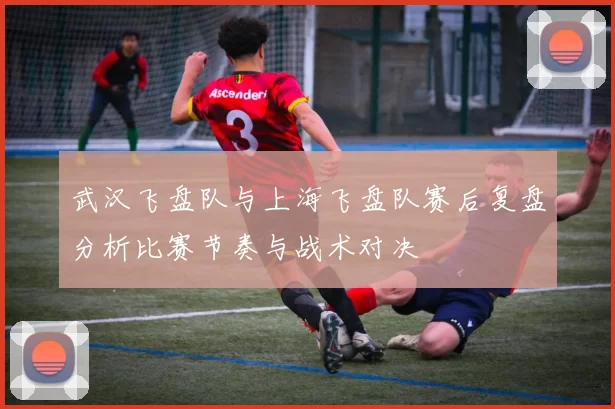 武汉飞盘队与上海飞盘队赛后复盘分析比赛节奏与战术对决