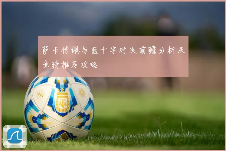 萨卡特佩与蓝十字对决前瞻分析及竞猜推荐攻略
