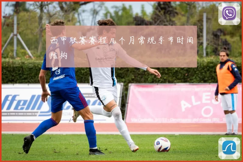 西甲联赛赛程几个月常规季节时间结构