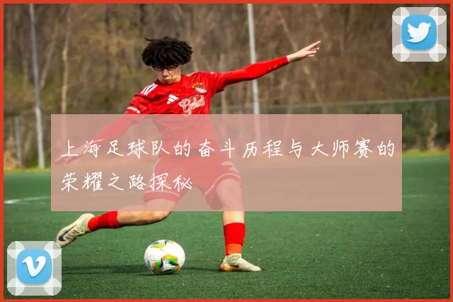 上海足球队的奋斗历程与大师赛的荣耀之路探秘