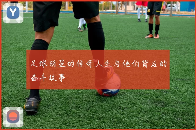 足球明星的传奇人生与他们背后的奋斗故事