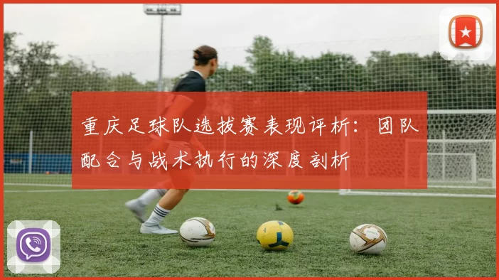 重庆足球队选拔赛表现评析：团队配合与战术执行的深度剖析